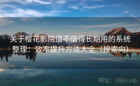 关于樱花影院值不值得长期用的系统整理：效率提升方法大全（搜索向）