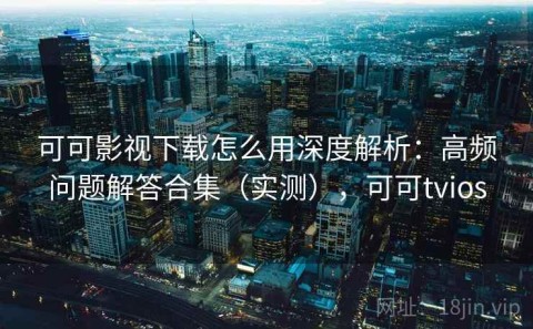 可可影视下载怎么用深度解析：高频问题解答合集（实测），可可tvios