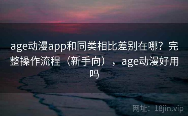 age动漫app和同类相比差别在哪？完整操作流程（新手向），age动漫好用吗
