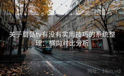 关于蘑菇tv有没有实用技巧的系统整理：横向对比分析