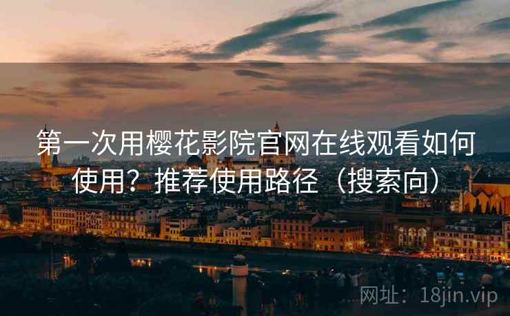 第一次用樱花影院官网在线观看如何使用?推荐使用路径(搜索向) 第一次用樱花影院官网在线观看如何使用?推荐使用路径(搜索向)