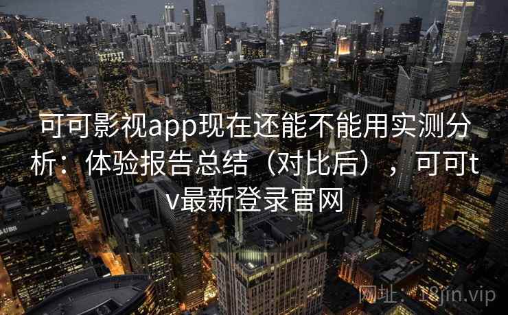 可可影视app现在还能不能用实测分析：体验报告总结（对比后），可可tv最新登录官网