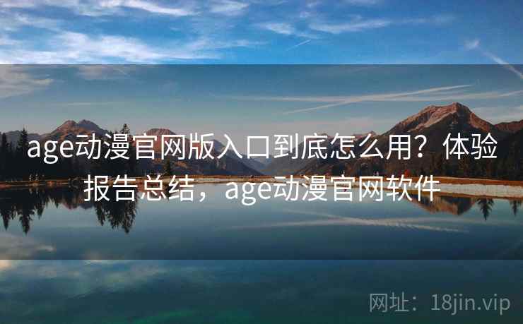 age动漫官网版入口到底怎么用？体验报告总结，age动漫官网软件