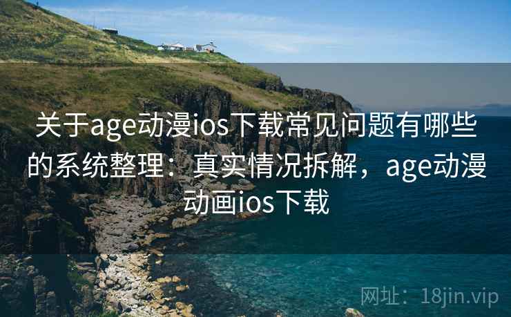 关于age动漫ios下载常见问题有哪些的系统整理：真实情况拆解，age动漫动画ios下载