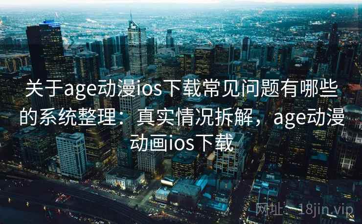 关于age动漫ios下载常见问题有哪些的系统整理：真实情况拆解，age动漫动画ios下载