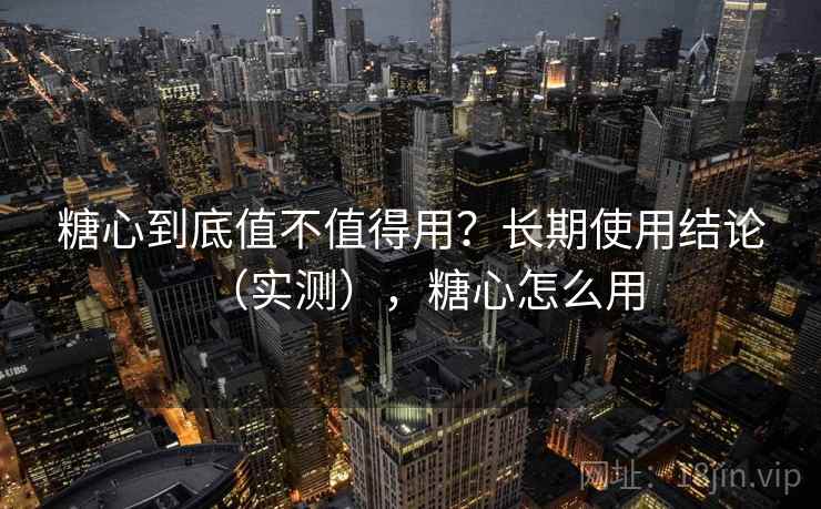 糖心到底值不值得用？长期使用结论（实测），糖心怎么用