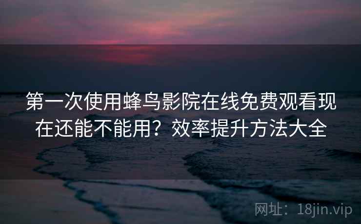 第一次使用蜂鸟影院在线免费观看现在还能不能用?效率提升方法大全 第一次使用蜂鸟影院在线免费观看现在还能不能用?效率提升方法大全