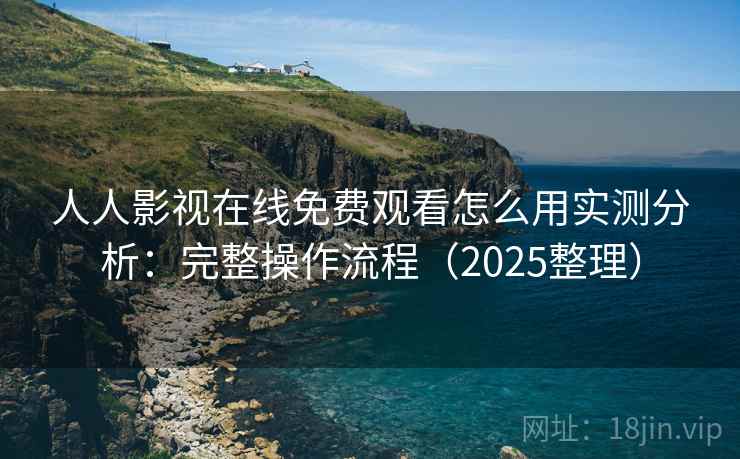 人人影视在线免费观看怎么用实测分析：完整操作流程（2025整理）