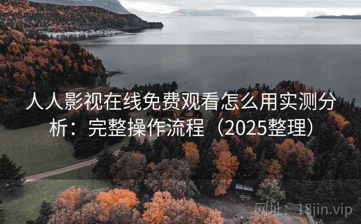 人人影视在线免费观看怎么用实测分析：完整操作流程（2025整理）