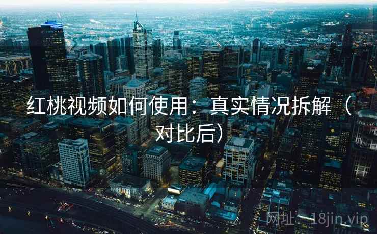 红桃视频如何使用：真实情况拆解（对比后）