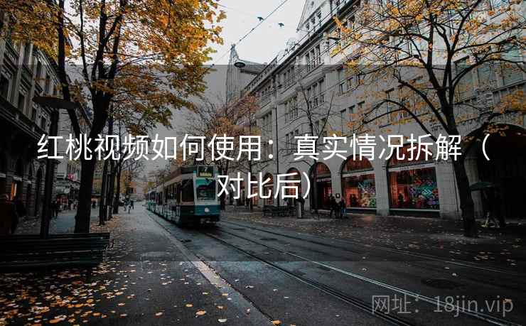 红桃视频如何使用：真实情况拆解（对比后）
