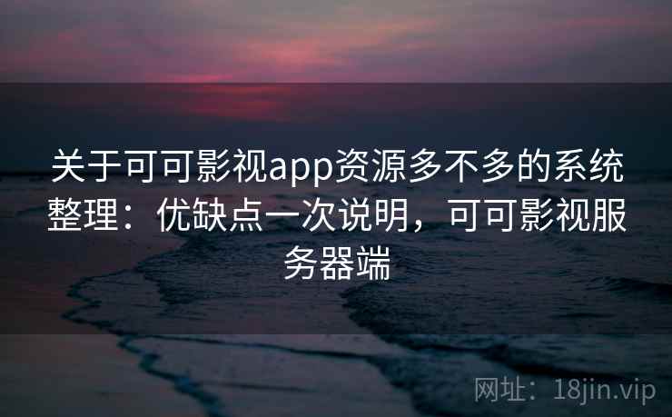 关于可可影视app资源多不多的系统整理：优缺点一次说明，可可影视服务器端
