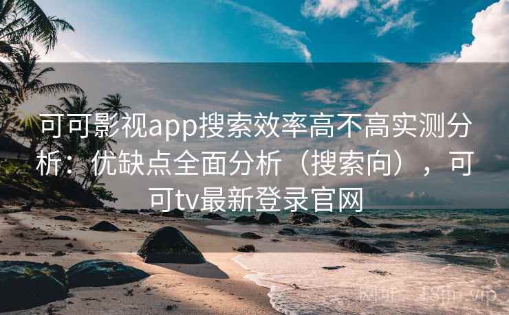 可可影视app搜索效率高不高实测分析:优缺点全面分析(搜索向),可可tv最新登录官网 可可影视app搜索效率高不高实测分析:优缺点全面分析(搜索向),可可tv最新登录官网