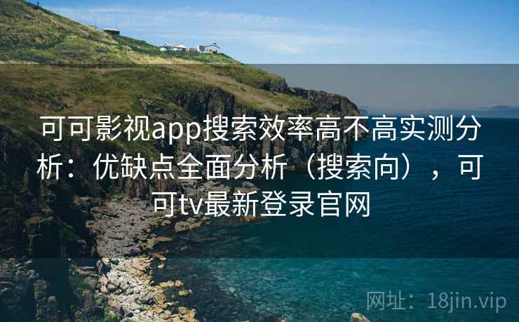 可可影视app搜索效率高不高实测分析:优缺点全面分析(搜索向),可可tv最新登录官网 可可影视app搜索效率高不高实测分析:优缺点全面分析(搜索向),可可tv最新登录官网