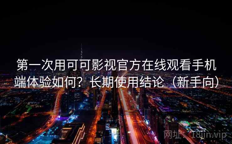 第一次用可可影视官方在线观看手机端体验如何？长期使用结论（新手向）
