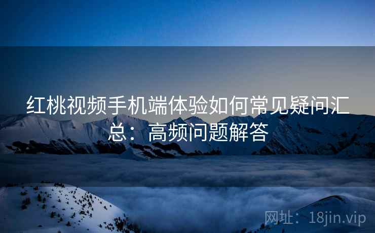 红桃视频手机端体验如何常见疑问汇总：高频问题解答