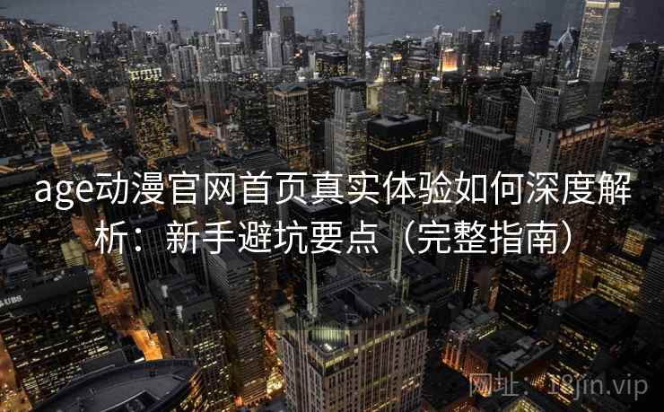 age动漫官网首页真实体验如何深度解析:新手避坑要点(完整指南) age动漫官网首页真实体验如何深度解析:新手避坑要点(完整指南)