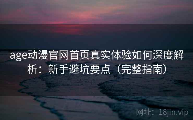 age动漫官网首页真实体验如何深度解析:新手避坑要点(完整指南) age动漫官网首页真实体验如何深度解析:新手避坑要点(完整指南)