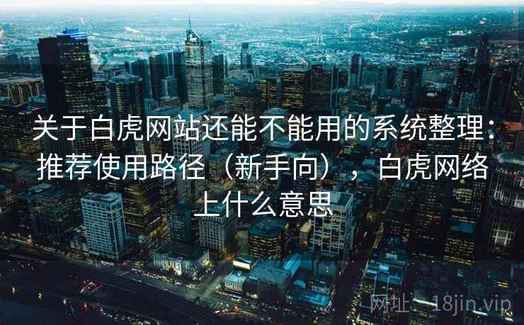 关于白虎网站还能不能用的系统整理：推荐使用路径（新手向），白虎网络上什么意思