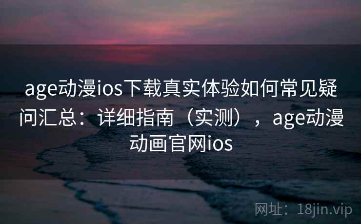 age动漫ios下载真实体验如何常见疑问汇总：详细指南（实测），age动漫动画官网ios