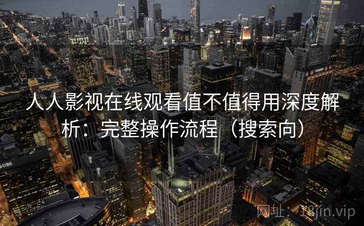 人人影视在线观看值不值得用深度解析：完整操作流程（搜索向）