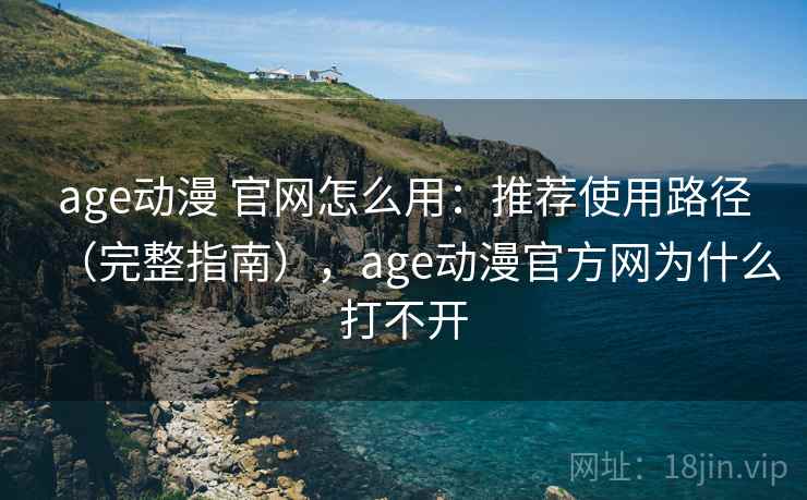 age动漫 官网怎么用：推荐使用路径（完整指南），age动漫官方网为什么打不开