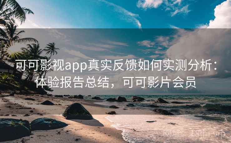 可可影视app真实反馈如何实测分析：体验报告总结，可可影片会员