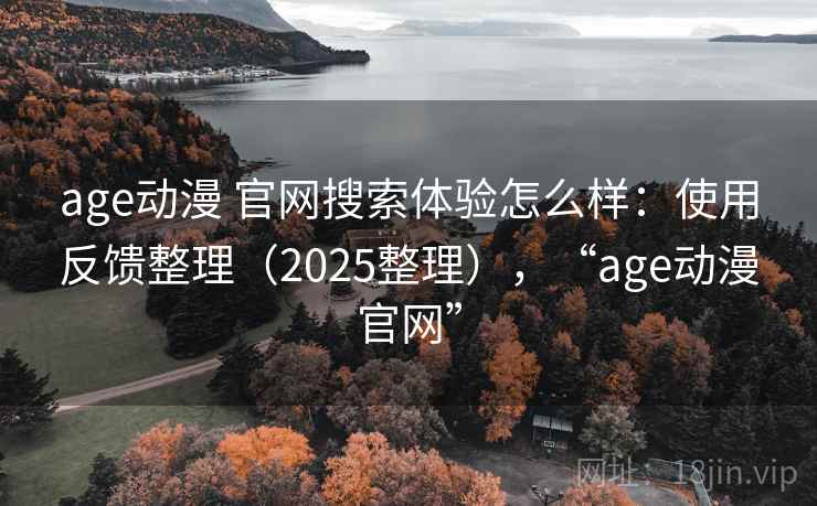 age动漫 官网搜索体验怎么样：使用反馈整理（2025整理），“age动漫官网”