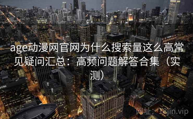 age动漫网官网为什么搜索量这么高常见疑问汇总：高频问题解答合集（实测）