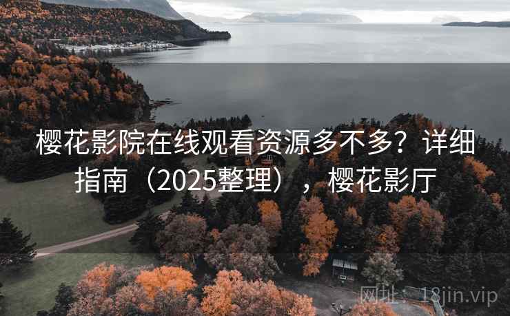 樱花影院在线观看资源多不多?详细指南(2025整理),樱花影厅 樱花影院在线观看资源多不多?详细指南(2025整理),樱花影厅