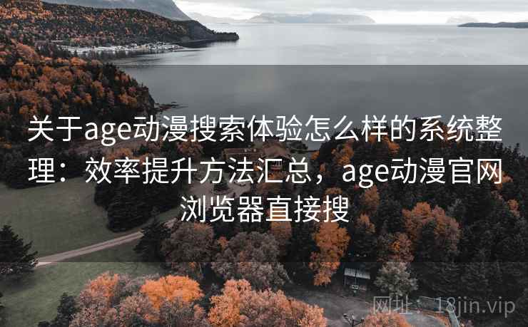 关于age动漫搜索体验怎么样的系统整理：效率提升方法汇总，age动漫官网浏览器直接搜