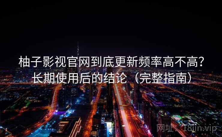 柚子影视官网到底更新频率高不高?长期使用后的结论(完整指南) 柚子影视官网到底更新频率高不高?长期使用后的结论(完整指南)