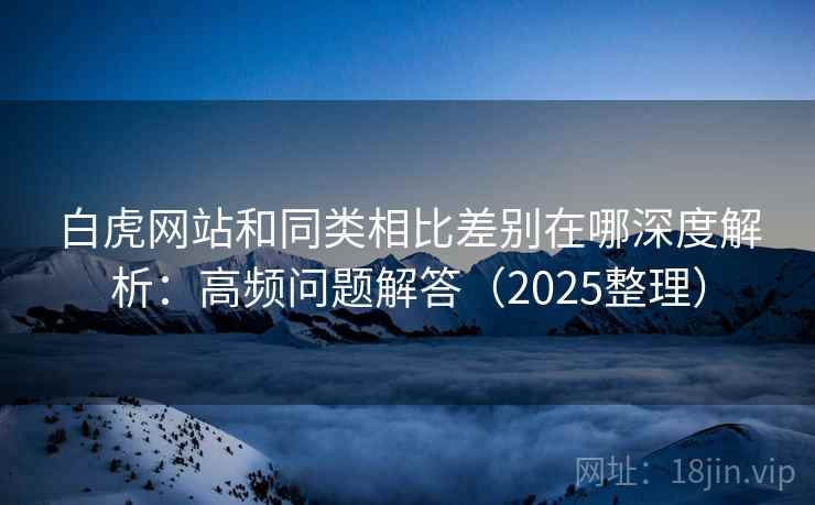 白虎网站和同类相比差别在哪深度解析：高频问题解答（2025整理）