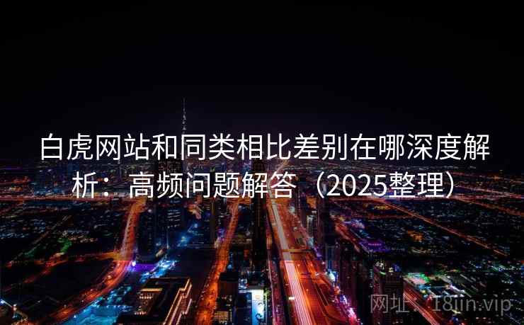 白虎网站和同类相比差别在哪深度解析：高频问题解答（2025整理）
