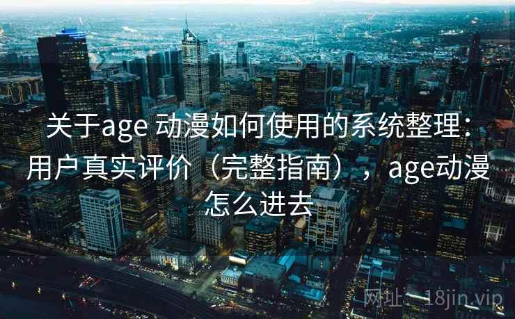 关于age 动漫如何使用的系统整理：用户真实评价（完整指南），age动漫怎么进去