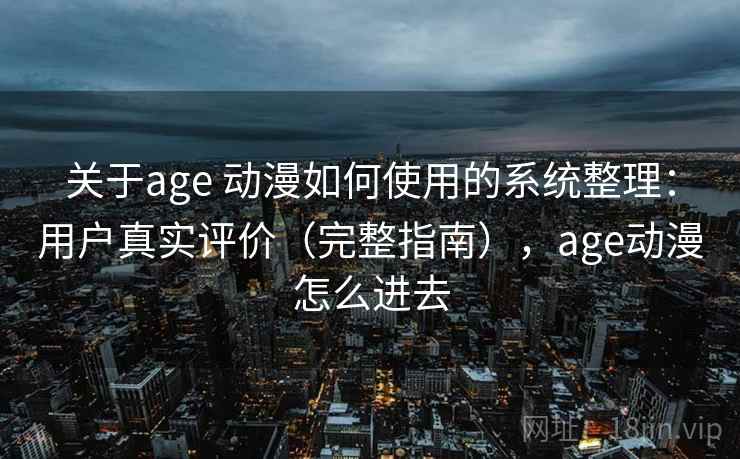 关于age 动漫如何使用的系统整理：用户真实评价（完整指南），age动漫怎么进去