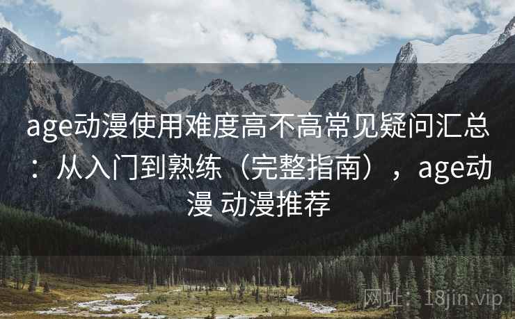 age动漫使用难度高不高常见疑问汇总：从入门到熟练（完整指南），age动漫 动漫推荐