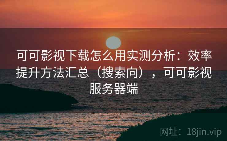 可可影视下载怎么用实测分析：效率提升方法汇总（搜索向），可可影视服务器端