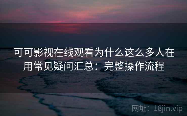 可可影视在线观看为什么这么多人在用常见疑问汇总：完整操作流程