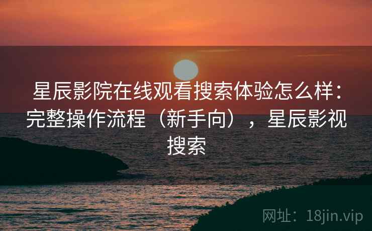 星辰影院在线观看搜索体验怎么样:完整操作流程(新手向),星辰影视搜索 星辰影院在线观看搜索体验怎么样:完整操作流程(新手向),星辰影视搜索