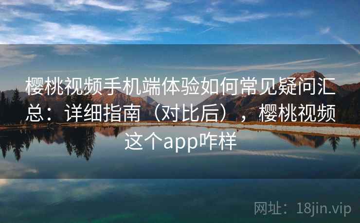 樱桃视频手机端体验如何常见疑问汇总：详细指南（对比后），樱桃视频这个app咋样