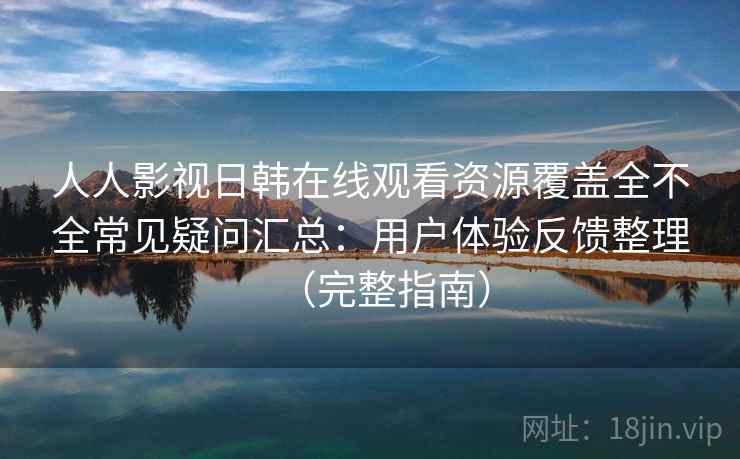 人人影视日韩在线观看资源覆盖全不全常见疑问汇总:用户体验反馈整理(完整指南) 人人影视日韩在线观看资源覆盖全不全常见疑问汇总:用户体验反馈整理(完整指南)