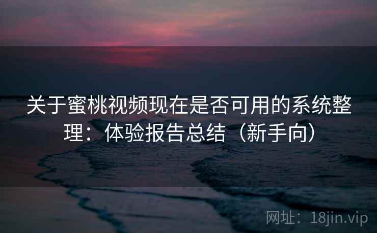 关于蜜桃视频现在是否可用的系统整理：体验报告总结（新手向）