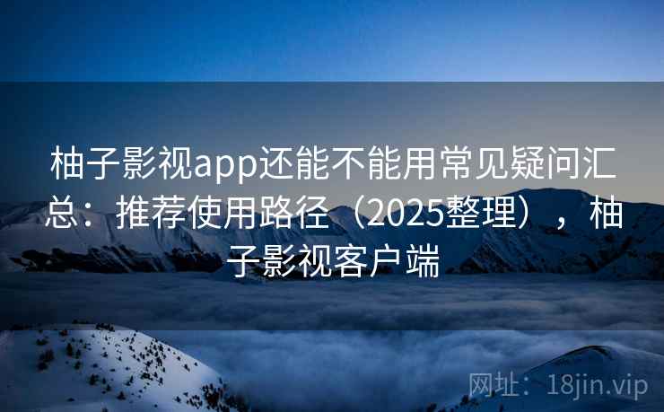 柚子影视app还能不能用常见疑问汇总：推荐使用路径（2025整理），柚子影视客户端