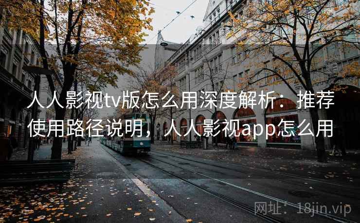 人人影视tv版怎么用深度解析：推荐使用路径说明，人人影视app怎么用