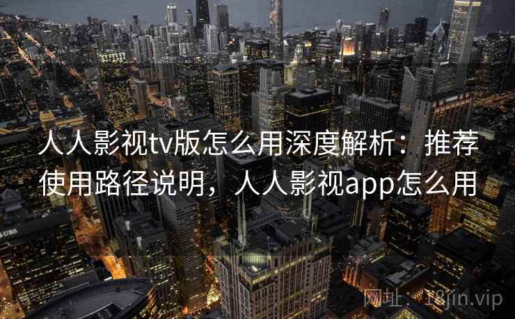 人人影视tv版怎么用深度解析：推荐使用路径说明，人人影视app怎么用