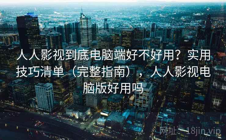 人人影视到底电脑端好不好用?实用技巧清单(完整指南),人人影视电脑版好用吗 人人影视到底电脑端好不好用?实用技巧清单(完整指南),人人影视电脑版好用吗
