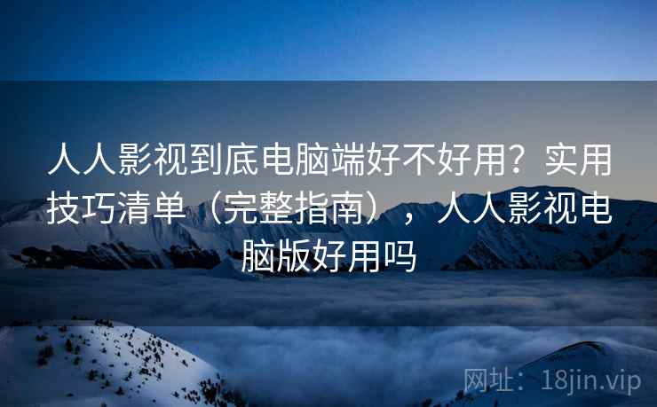 人人影视到底电脑端好不好用?实用技巧清单(完整指南),人人影视电脑版好用吗 人人影视到底电脑端好不好用?实用技巧清单(完整指南),人人影视电脑版好用吗