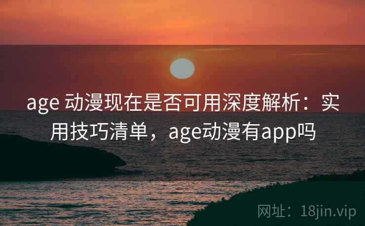 age 动漫现在是否可用深度解析：实用技巧清单，age动漫有app吗