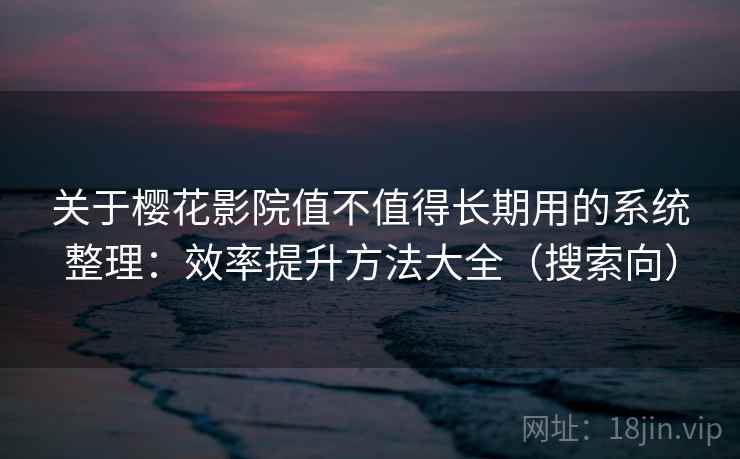 关于樱花影院值不值得长期用的系统整理：效率提升方法大全（搜索向）